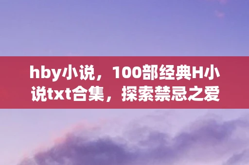 hby小说，100部经典H小说txt合集，探索禁忌之爱的深度与广度