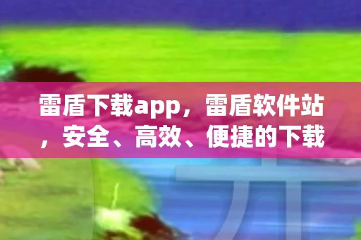 雷盾下载app，雷盾软件站，安全、高效、便捷的下载新选择