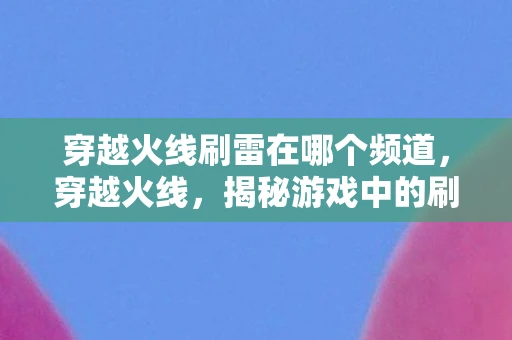 穿越火线刷雷在哪个频道，穿越火线，揭秘游戏中的刷雷现象
