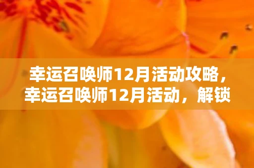 幸运召唤师12月活动攻略，幸运召唤师12月活动，解锁你的年度幸运！