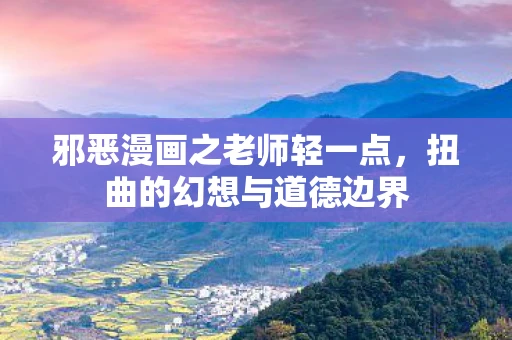 邪恶漫画之老师轻一点，扭曲的幻想与道德边界