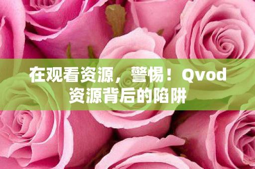 在观看资源，警惕！Qvod资源背后的陷阱