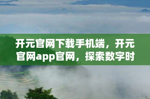 开元官网下载手机端，开元官网app官网，探索数字时代的全新娱乐体验