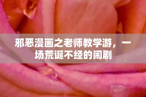 邪恶漫画之老师教学游，一场荒诞不经的闹剧