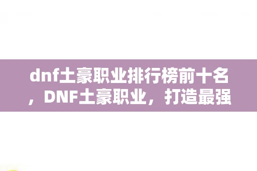 dnf土豪职业排行榜前十名，DNF土豪职业，打造最强战斗力的投资指南