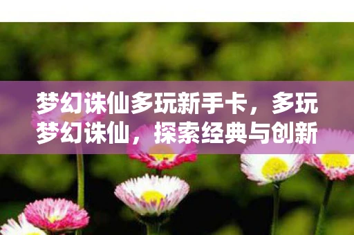 梦幻诛仙多玩新手卡，多玩梦幻诛仙，探索经典与创新的完美融合