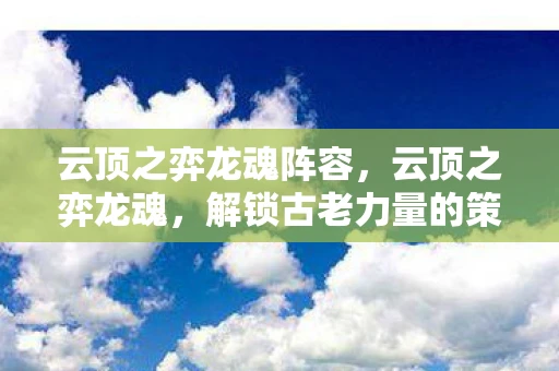 云顶之弈龙魂阵容，云顶之弈龙魂，解锁古老力量的策略游戏