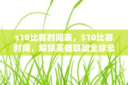s10比赛时间表，S10比赛时间，解锁英雄联盟全球总决赛的终极盛宴