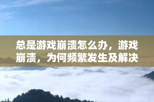 总是游戏崩溃怎么办，游戏崩溃，为何频繁发生及解决方法