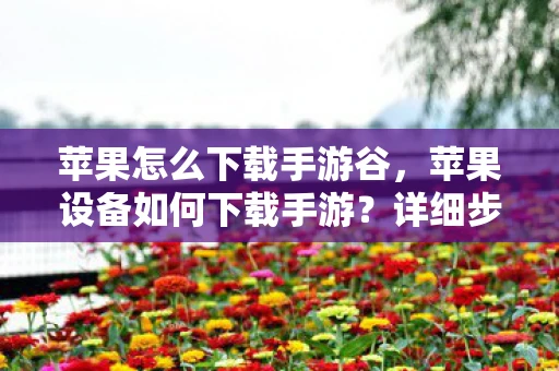 苹果怎么下载手游谷，苹果设备如何下载手游？详细步骤与注意事项
