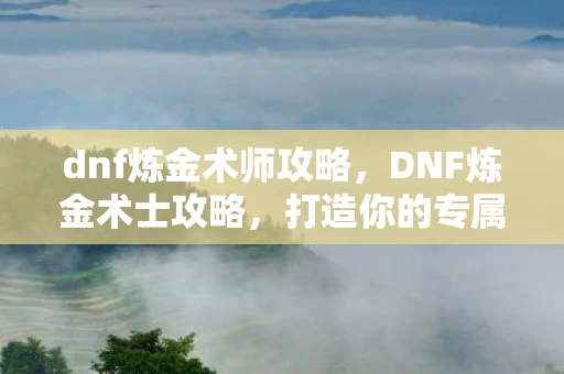 dnf炼金术师攻略，DNF炼金术士攻略，打造你的专属药剂师