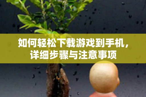 如何轻松下载游戏到手机，详细步骤与注意事项