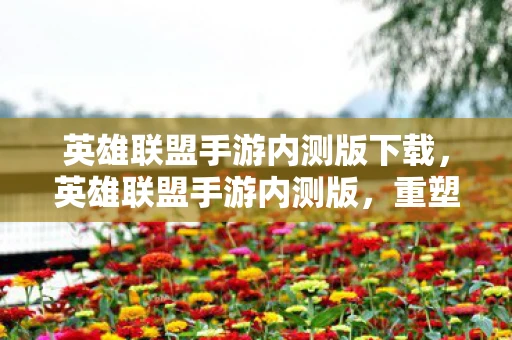 英雄联盟手游内测版下载，英雄联盟手游内测版，重塑经典，引领移动电竞新潮流