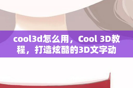 cool3d怎么用，Cool 3D教程，打造炫酷的3D文字动画