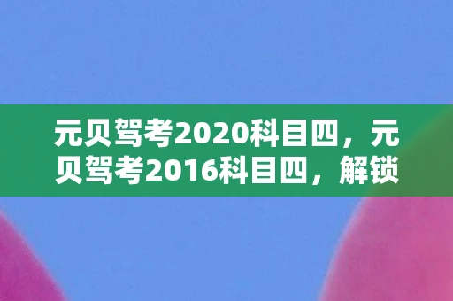 元贝驾考2020科目四，元贝驾考2016科目四，解锁驾驶新技能，安全出行第一步