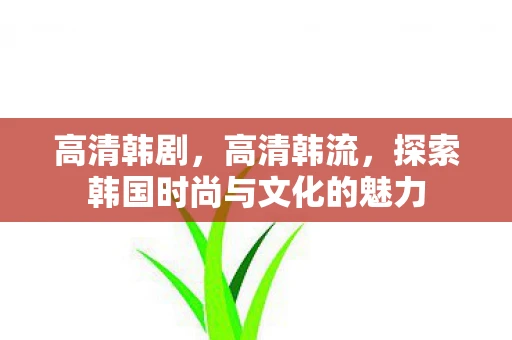 高清韩剧，高清韩流，探索韩国时尚与文化的魅力