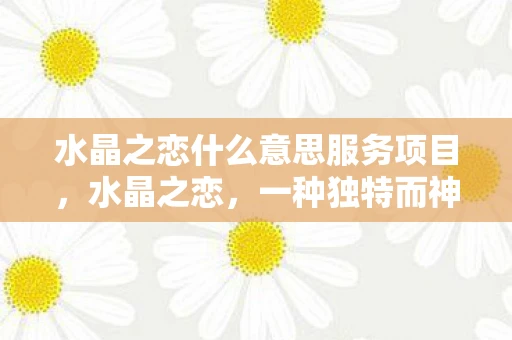 水晶之恋什么意思服务项目，水晶之恋，一种独特而神秘的情感体验