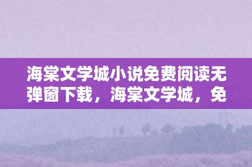 海棠文学城小说免费阅读无弹窗下载，海棠文学城，免费阅读无弹窗的文学盛宴