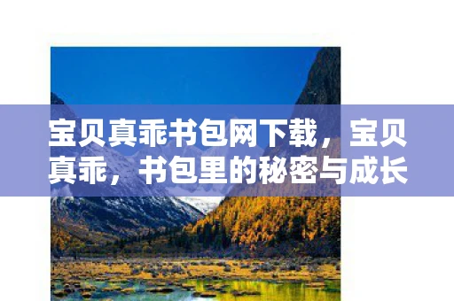 宝贝真乖书包网下载，宝贝真乖，书包里的秘密与成长的故事