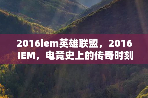 2016iem英雄联盟，2016 IEM，电竞史上的传奇时刻