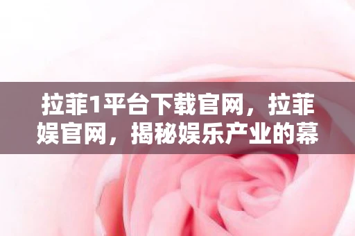 拉菲1平台下载官网，拉菲娱官网，揭秘娱乐产业的幕后推手