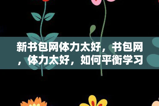 新书包网体力太好，书包网，体力太好，如何平衡学习与休息？