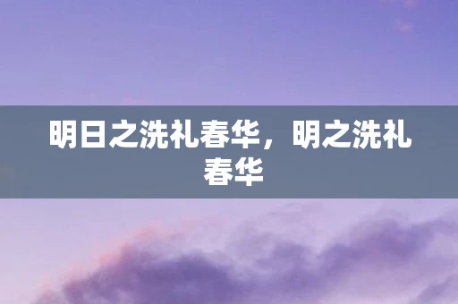 明日之洗礼春华，明之洗礼 春华