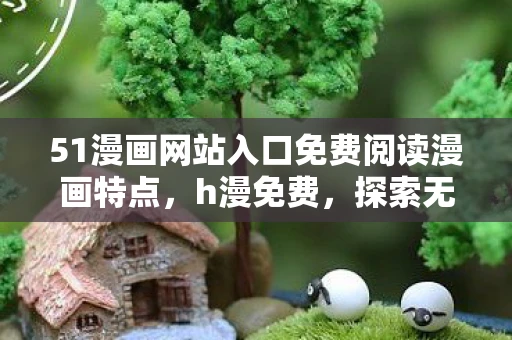 51漫画网站入口免费阅读漫画特点，h漫免费，探索无限制的数字娱乐新纪元
