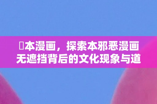 梶本漫画，探索本邪恶漫画无遮挡背后的文化现象与道德边界