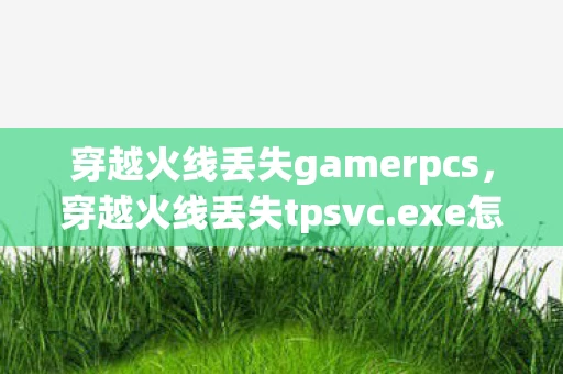 穿越火线丢失gamerpcs，穿越火线丢失tpsvc.exe怎么办？