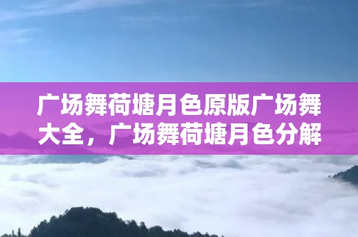 广场舞荷塘月色原版广场舞大全，广场舞荷塘月色分解教学