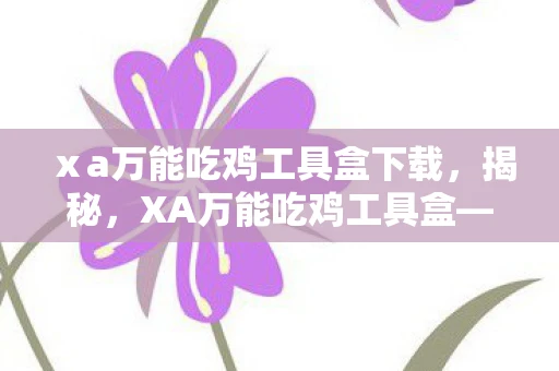 ⅹa万能吃鸡工具盒下载，揭秘，XA万能吃鸡工具盒—你的游戏神器