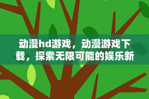 动漫hd游戏，动漫游戏下载，探索无限可能的娱乐新领域