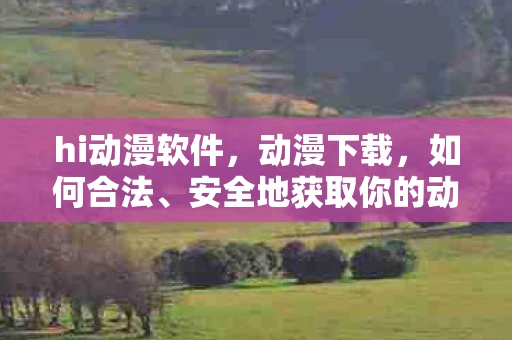 hi动漫软件，动漫下载，如何合法、安全地获取你的动漫资源
