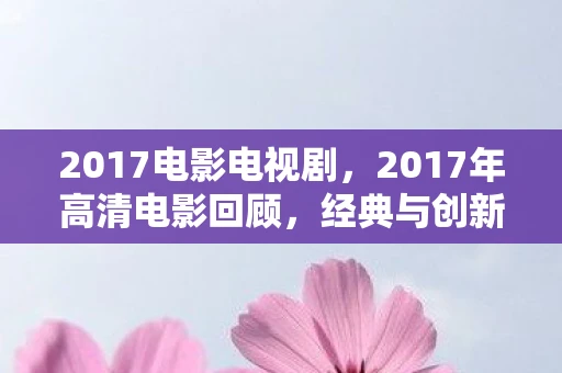 2017电影电视剧，2017年高清电影回顾，经典与创新的碰撞