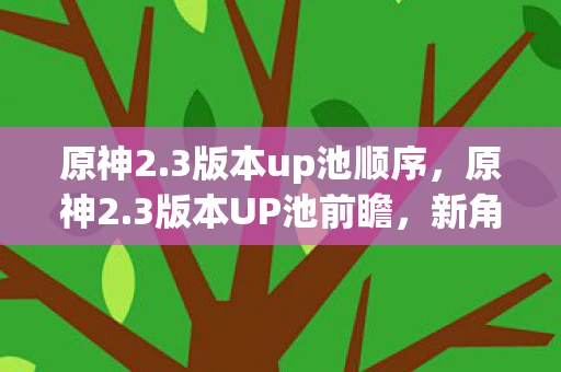 原神2.3版本up池顺序，原神2.3版本UP池前瞻，新角色与武器，你准备好了吗？