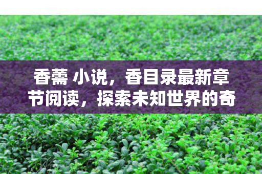 香薷 小说，香目录最新章节阅读，探索未知世界的奇妙之旅