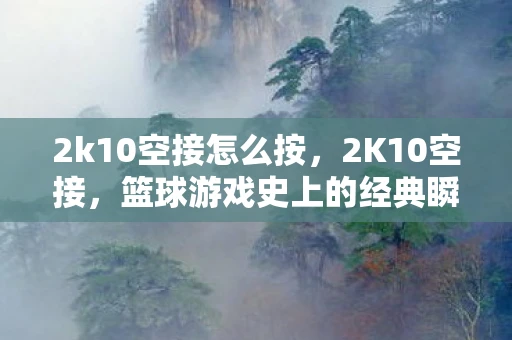 2k10空接怎么按，2K10空接，篮球游戏史上的经典瞬间