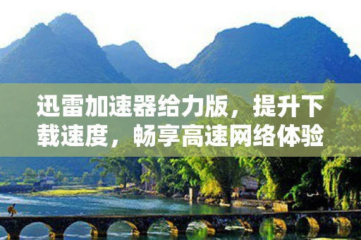 迅雷加速器给力版，提升下载速度，畅享高速网络体验