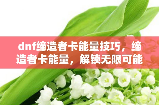 dnf缔造者卡能量技巧，缔造者卡能量，解锁无限可能的神秘力量