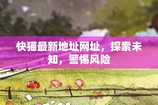 快猫最新地址网址，探索未知，警惕风险