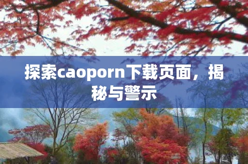 探索caoporn下载页面，揭秘与警示