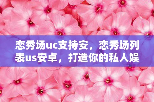 恋秀场uc支持安，恋秀场列表us安卓，打造你的私人娱乐空间