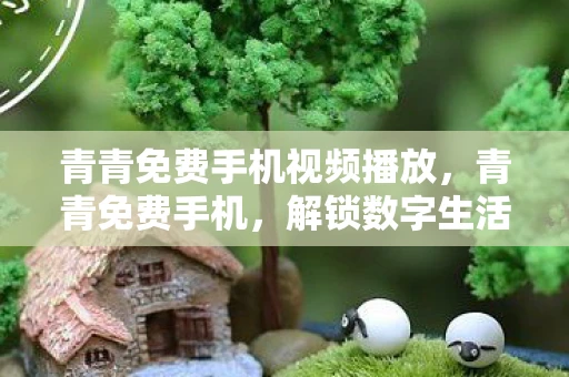 青青免费手机视频播放，青青免费手机，解锁数字生活的便捷钥匙