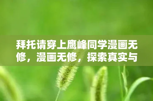 拜托请穿上鹰峰同学漫画无修，漫画无修，探索真实与虚构的边界