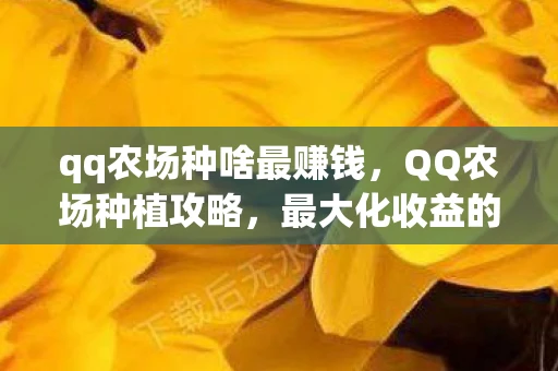 qq农场种啥最赚钱，QQ农场种植攻略，最大化收益的植物推荐