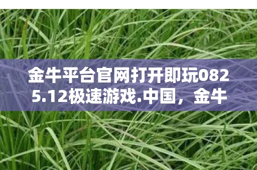 金牛平台官网打开即玩0825.12极速游戏.中国，金牛平台，重塑金融生态，引领数字时代投资新风尚