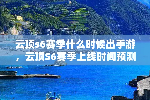 云顶s6赛季什么时候出手游，云顶S6赛季上线时间预测