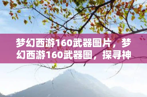 梦幻西游160武器图片，梦幻西游160武器图，探寻神器背后的故事