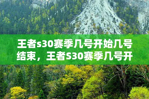 王者s30赛季几号开始几号结束，王者S30赛季几号开始？详细解析与预测